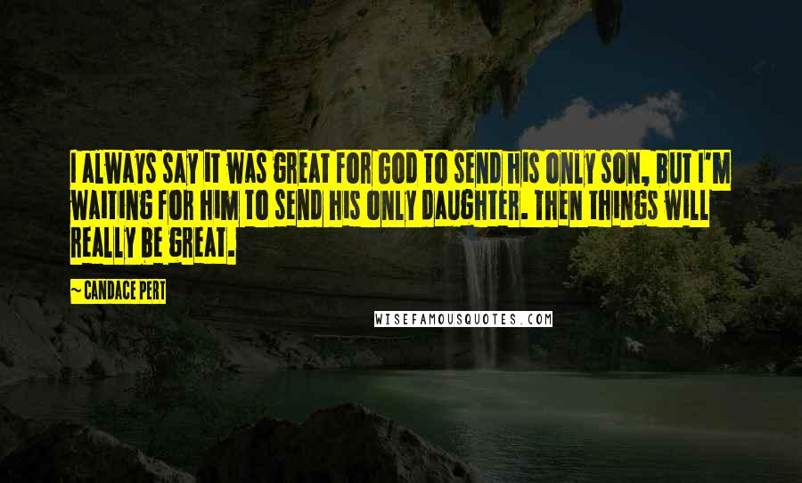 Candace Pert Quotes: I always say it was great for God to send his only son, but I'm waiting for him to send his only daughter. Then things will really be great.