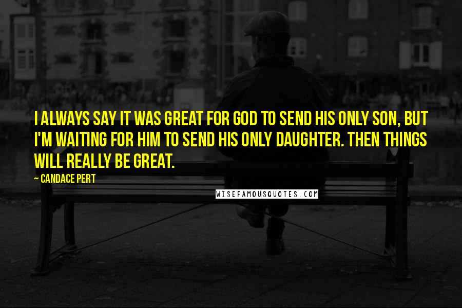 Candace Pert Quotes: I always say it was great for God to send his only son, but I'm waiting for him to send his only daughter. Then things will really be great.