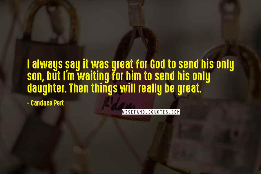 Candace Pert Quotes: I always say it was great for God to send his only son, but I'm waiting for him to send his only daughter. Then things will really be great.