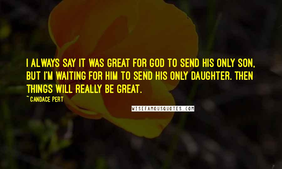 Candace Pert Quotes: I always say it was great for God to send his only son, but I'm waiting for him to send his only daughter. Then things will really be great.