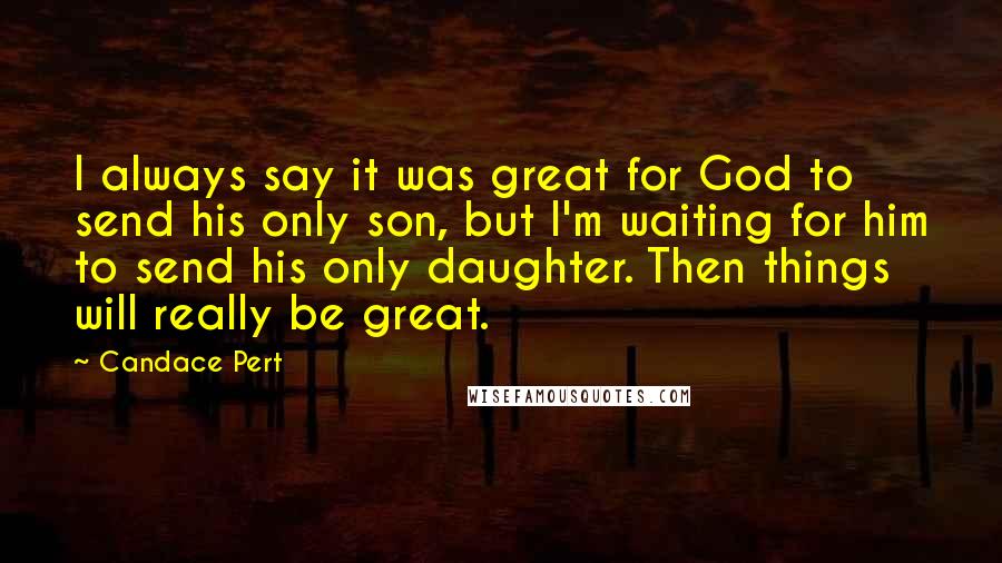 Candace Pert Quotes: I always say it was great for God to send his only son, but I'm waiting for him to send his only daughter. Then things will really be great.