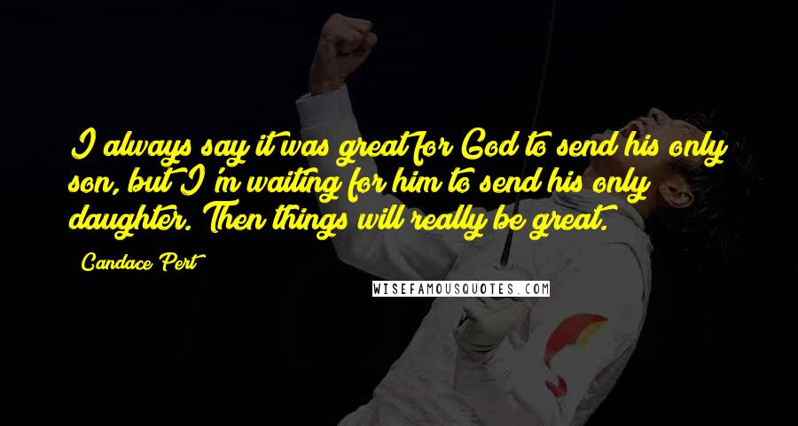 Candace Pert Quotes: I always say it was great for God to send his only son, but I'm waiting for him to send his only daughter. Then things will really be great.