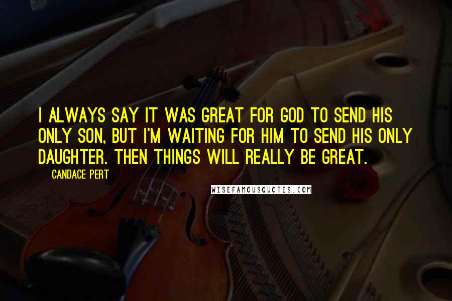 Candace Pert Quotes: I always say it was great for God to send his only son, but I'm waiting for him to send his only daughter. Then things will really be great.