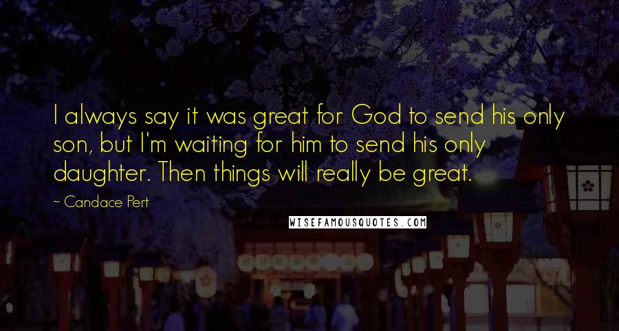 Candace Pert Quotes: I always say it was great for God to send his only son, but I'm waiting for him to send his only daughter. Then things will really be great.