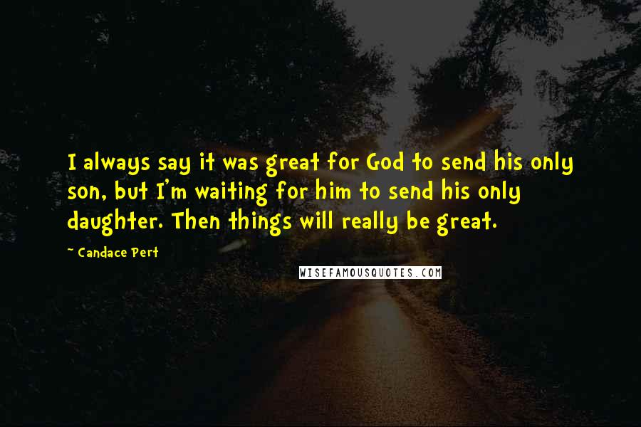Candace Pert Quotes: I always say it was great for God to send his only son, but I'm waiting for him to send his only daughter. Then things will really be great.