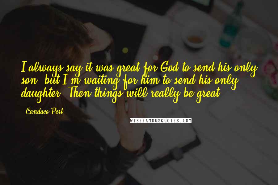 Candace Pert Quotes: I always say it was great for God to send his only son, but I'm waiting for him to send his only daughter. Then things will really be great.