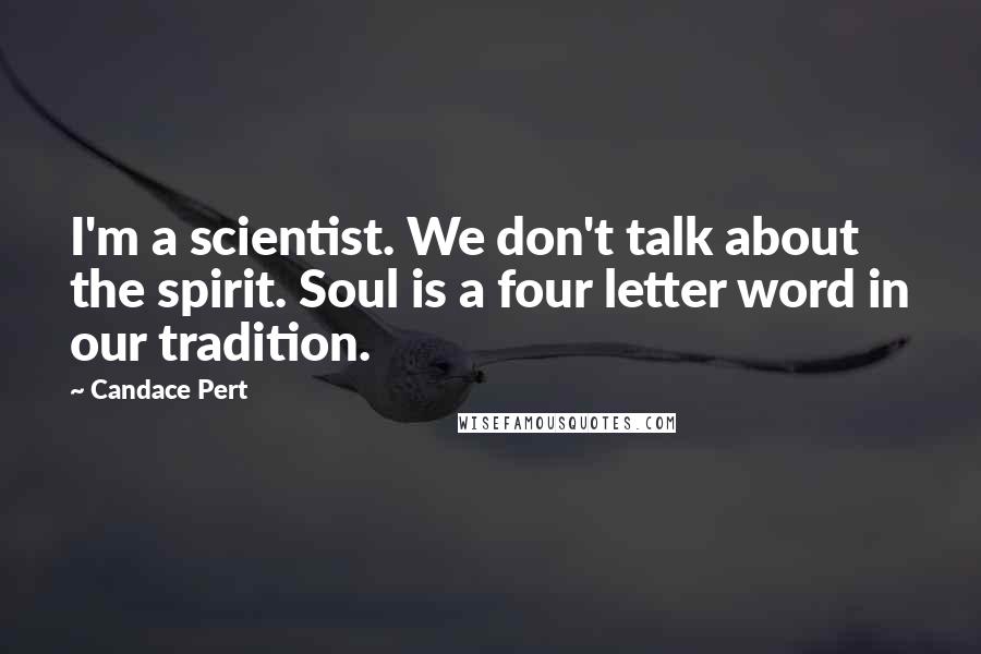 Candace Pert Quotes: I'm a scientist. We don't talk about the spirit. Soul is a four letter word in our tradition.
