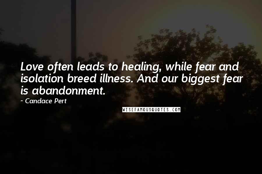 Candace Pert Quotes: Love often leads to healing, while fear and isolation breed illness. And our biggest fear is abandonment.