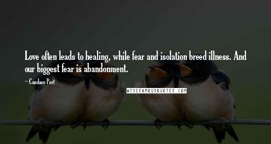 Candace Pert Quotes: Love often leads to healing, while fear and isolation breed illness. And our biggest fear is abandonment.