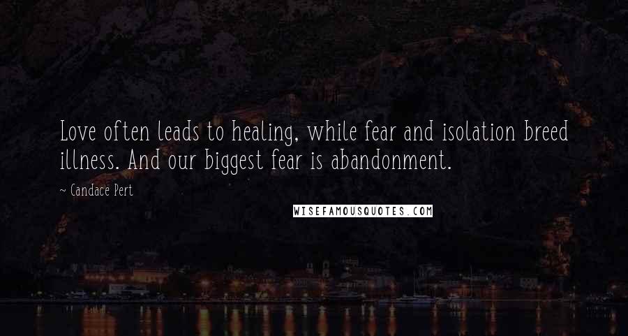 Candace Pert Quotes: Love often leads to healing, while fear and isolation breed illness. And our biggest fear is abandonment.