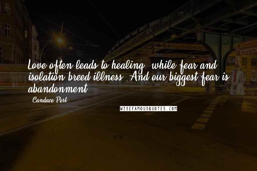 Candace Pert Quotes: Love often leads to healing, while fear and isolation breed illness. And our biggest fear is abandonment.