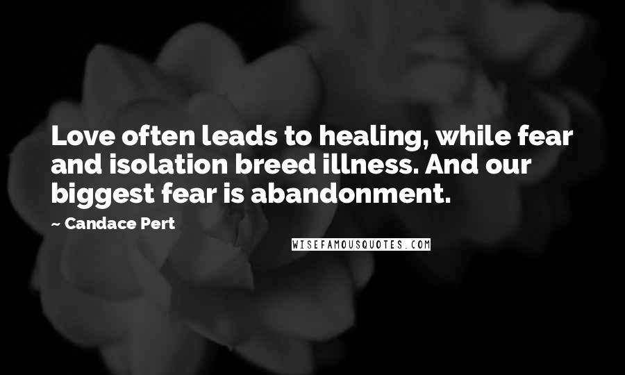 Candace Pert Quotes: Love often leads to healing, while fear and isolation breed illness. And our biggest fear is abandonment.