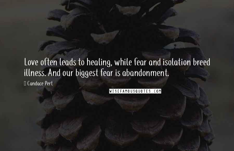 Candace Pert Quotes: Love often leads to healing, while fear and isolation breed illness. And our biggest fear is abandonment.