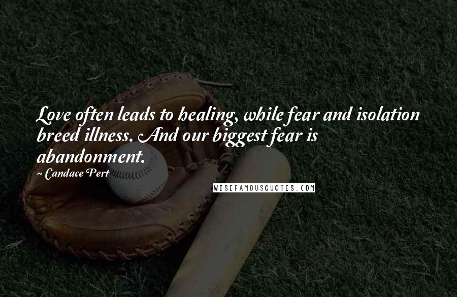 Candace Pert Quotes: Love often leads to healing, while fear and isolation breed illness. And our biggest fear is abandonment.