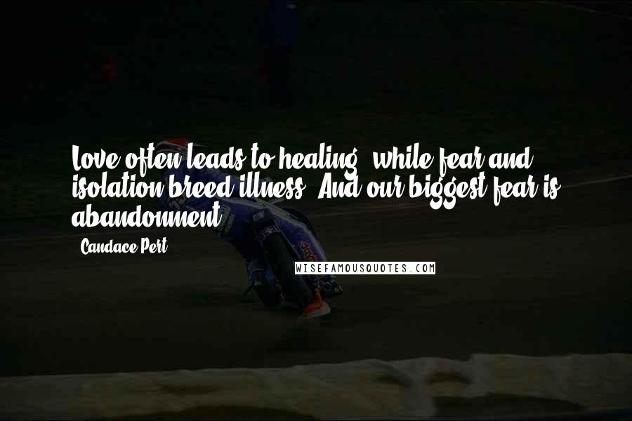 Candace Pert Quotes: Love often leads to healing, while fear and isolation breed illness. And our biggest fear is abandonment.