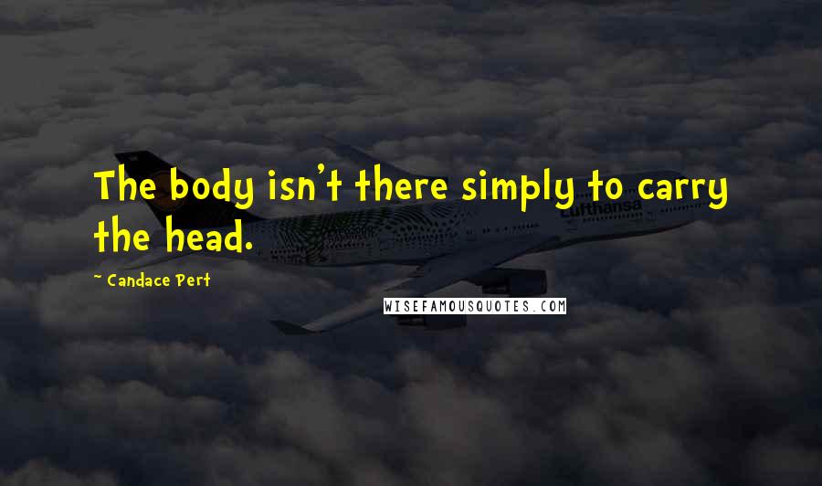 Candace Pert Quotes: The body isn't there simply to carry the head.