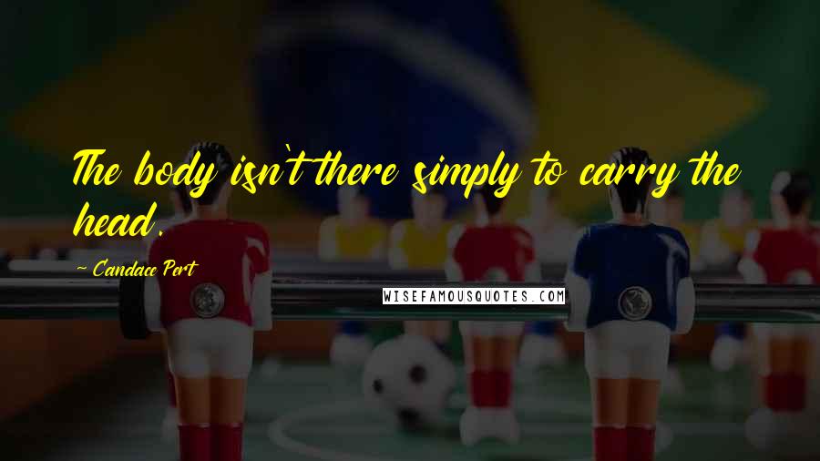Candace Pert Quotes: The body isn't there simply to carry the head.