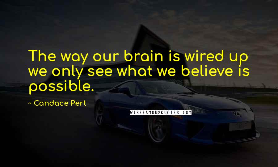 Candace Pert Quotes: The way our brain is wired up we only see what we believe is possible.