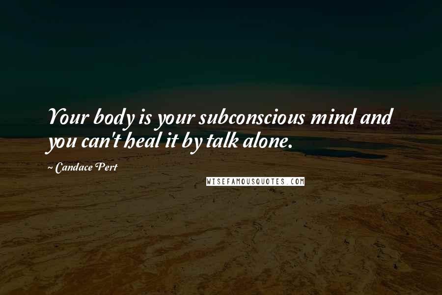 Candace Pert Quotes: Your body is your subconscious mind and you can't heal it by talk alone.