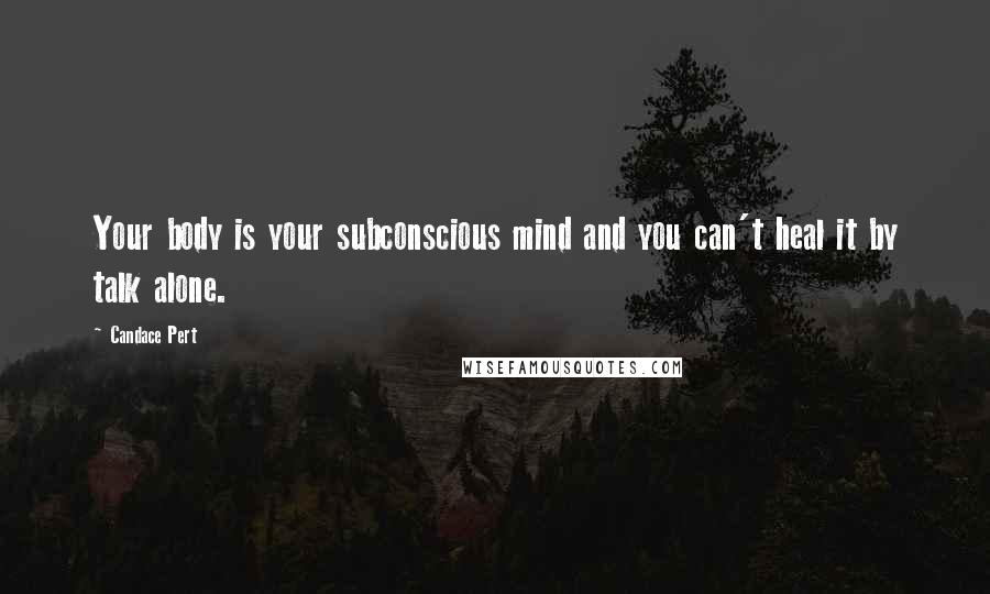 Candace Pert Quotes: Your body is your subconscious mind and you can't heal it by talk alone.