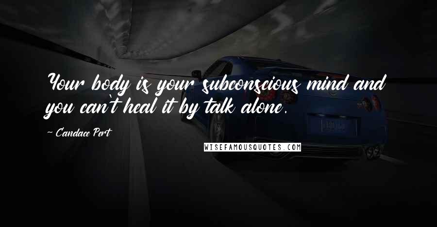 Candace Pert Quotes: Your body is your subconscious mind and you can't heal it by talk alone.