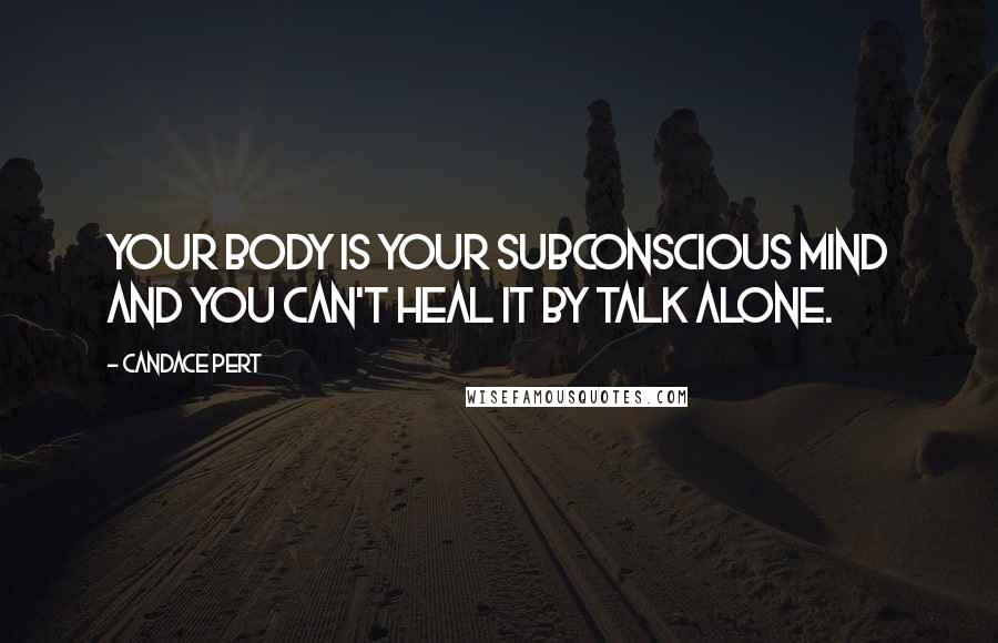 Candace Pert Quotes: Your body is your subconscious mind and you can't heal it by talk alone.