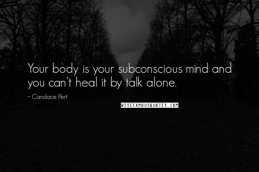 Candace Pert Quotes: Your body is your subconscious mind and you can't heal it by talk alone.