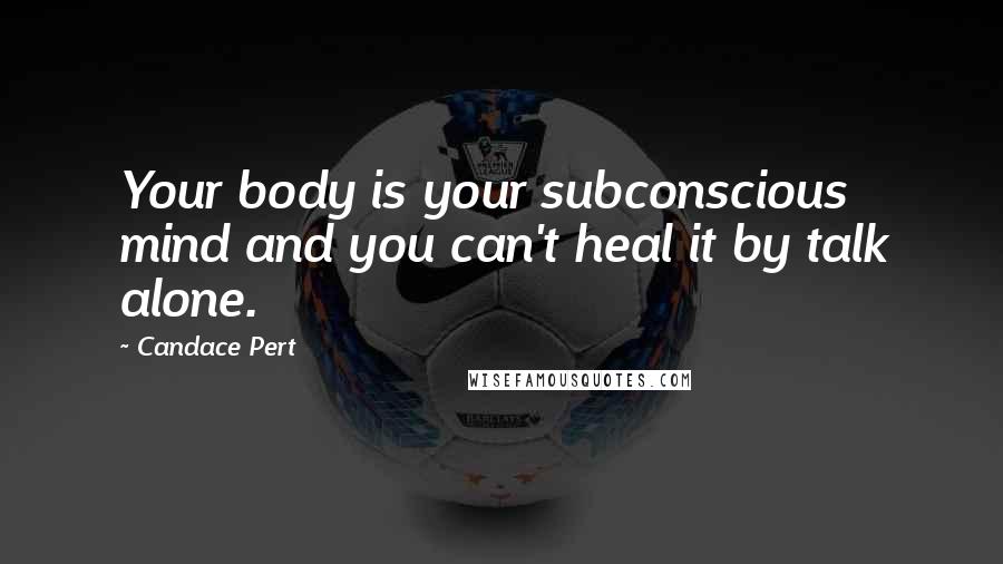 Candace Pert Quotes: Your body is your subconscious mind and you can't heal it by talk alone.