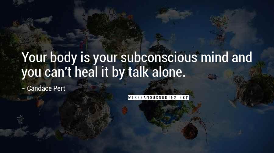 Candace Pert Quotes: Your body is your subconscious mind and you can't heal it by talk alone.