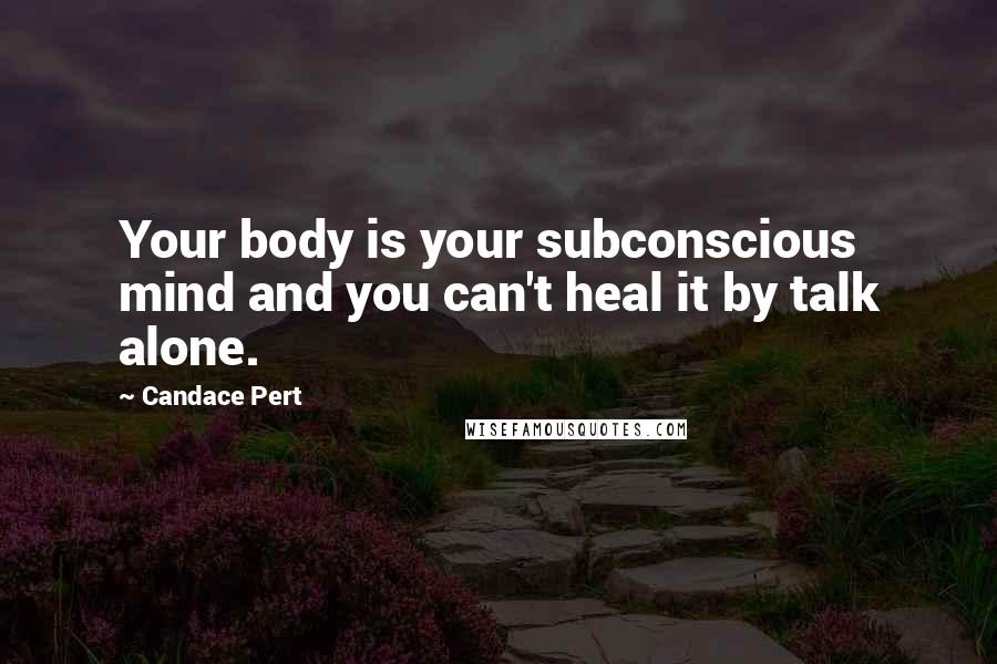 Candace Pert Quotes: Your body is your subconscious mind and you can't heal it by talk alone.