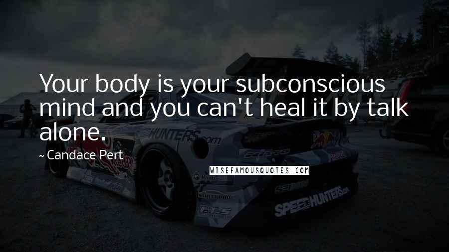 Candace Pert Quotes: Your body is your subconscious mind and you can't heal it by talk alone.