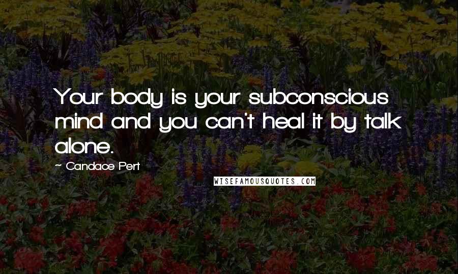 Candace Pert Quotes: Your body is your subconscious mind and you can't heal it by talk alone.