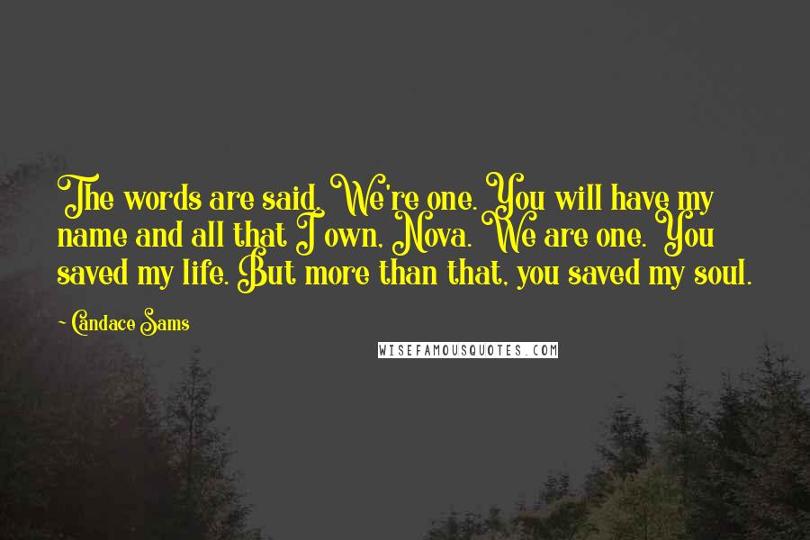 Candace Sams Quotes: The words are said. We're one. You will have my name and all that I own, Nova. We are one. You saved my life. But more than that, you saved my soul.