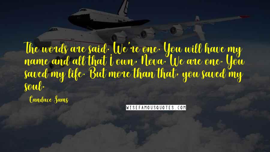 Candace Sams Quotes: The words are said. We're one. You will have my name and all that I own, Nova. We are one. You saved my life. But more than that, you saved my soul.