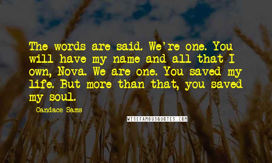 Candace Sams Quotes: The words are said. We're one. You will have my name and all that I own, Nova. We are one. You saved my life. But more than that, you saved my soul.