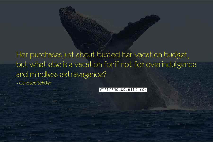 Candace Schuler Quotes: Her purchases just about busted her vacation budget, but what else is a vacation for, if not for overindulgence and mindless extravagance?