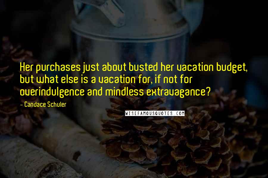 Candace Schuler Quotes: Her purchases just about busted her vacation budget, but what else is a vacation for, if not for overindulgence and mindless extravagance?