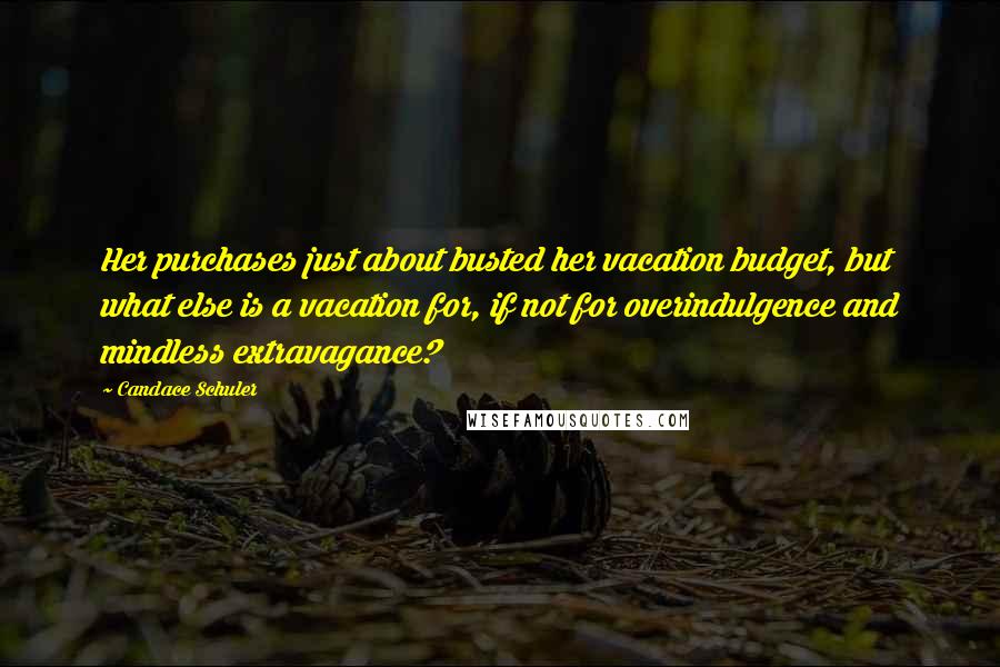 Candace Schuler Quotes: Her purchases just about busted her vacation budget, but what else is a vacation for, if not for overindulgence and mindless extravagance?