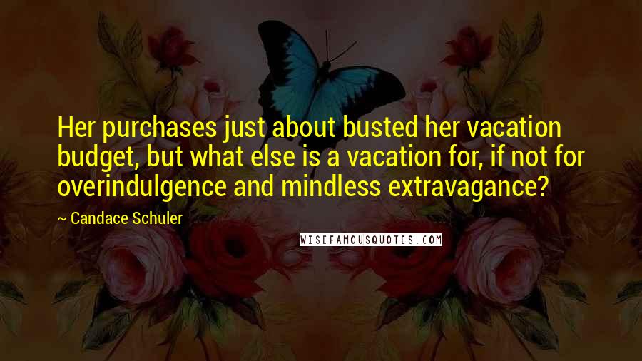 Candace Schuler Quotes: Her purchases just about busted her vacation budget, but what else is a vacation for, if not for overindulgence and mindless extravagance?