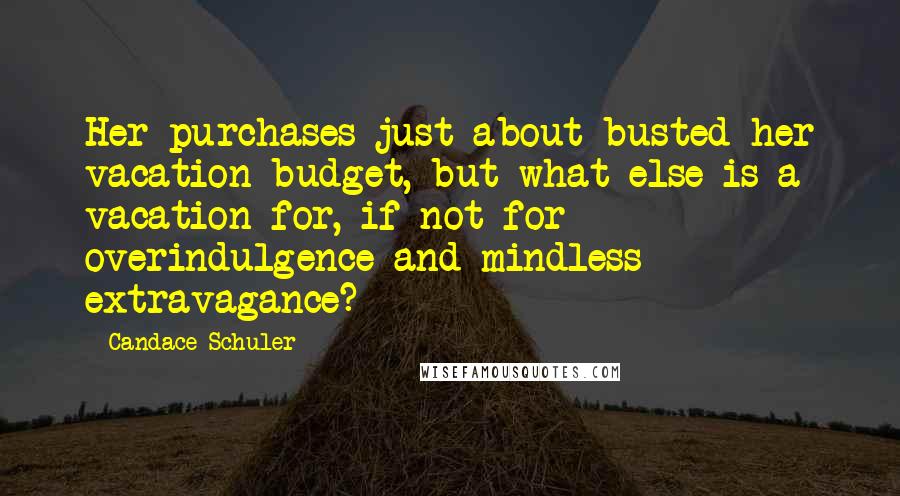 Candace Schuler Quotes: Her purchases just about busted her vacation budget, but what else is a vacation for, if not for overindulgence and mindless extravagance?