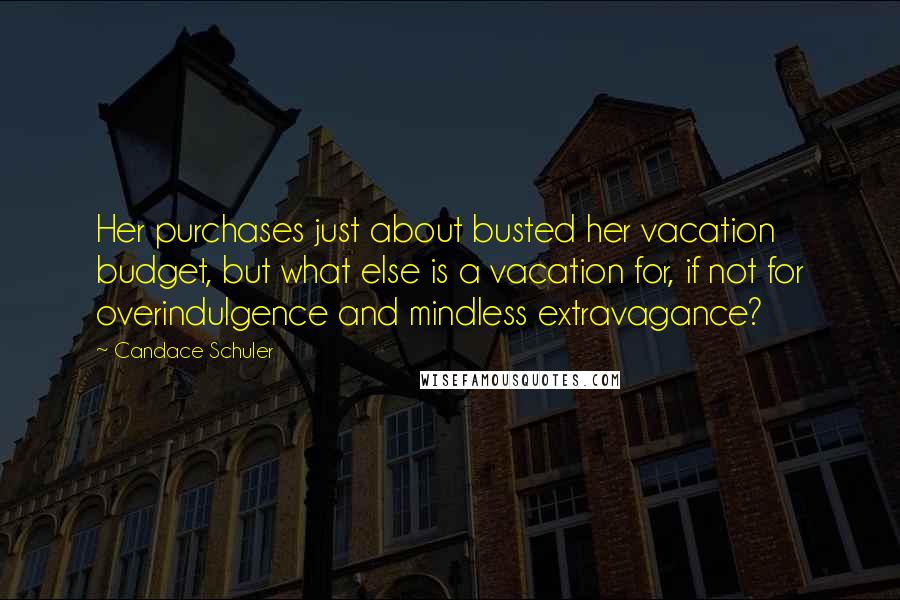 Candace Schuler Quotes: Her purchases just about busted her vacation budget, but what else is a vacation for, if not for overindulgence and mindless extravagance?