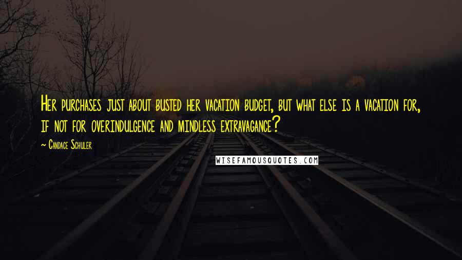 Candace Schuler Quotes: Her purchases just about busted her vacation budget, but what else is a vacation for, if not for overindulgence and mindless extravagance?