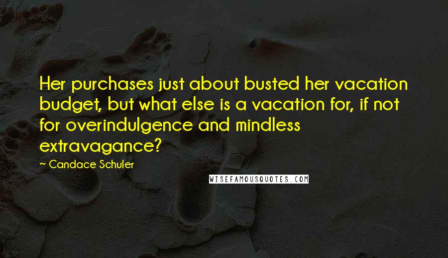 Candace Schuler Quotes: Her purchases just about busted her vacation budget, but what else is a vacation for, if not for overindulgence and mindless extravagance?