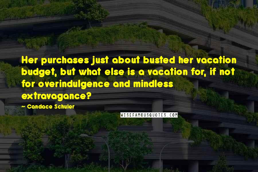 Candace Schuler Quotes: Her purchases just about busted her vacation budget, but what else is a vacation for, if not for overindulgence and mindless extravagance?