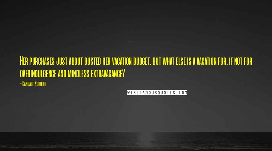 Candace Schuler Quotes: Her purchases just about busted her vacation budget, but what else is a vacation for, if not for overindulgence and mindless extravagance?