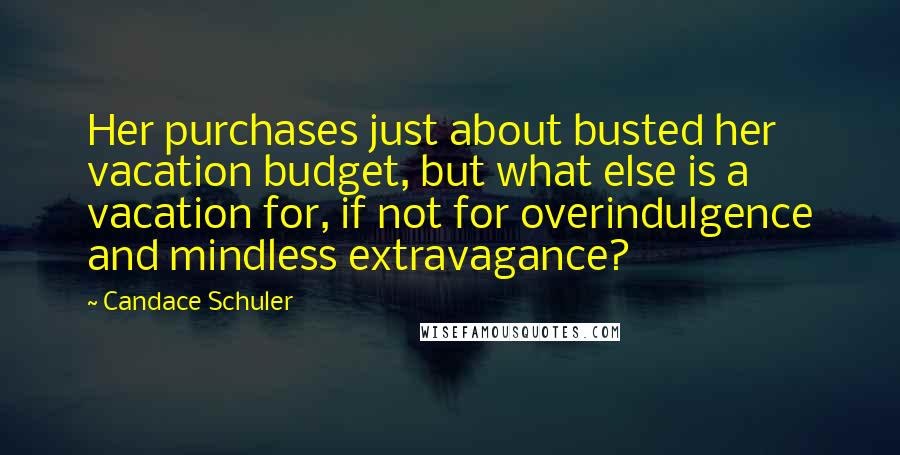 Candace Schuler Quotes: Her purchases just about busted her vacation budget, but what else is a vacation for, if not for overindulgence and mindless extravagance?