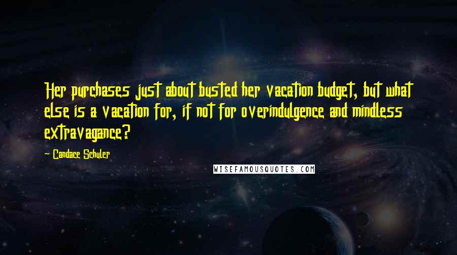 Candace Schuler Quotes: Her purchases just about busted her vacation budget, but what else is a vacation for, if not for overindulgence and mindless extravagance?