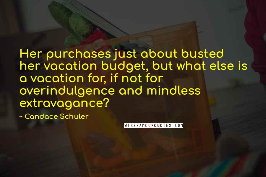 Candace Schuler Quotes: Her purchases just about busted her vacation budget, but what else is a vacation for, if not for overindulgence and mindless extravagance?