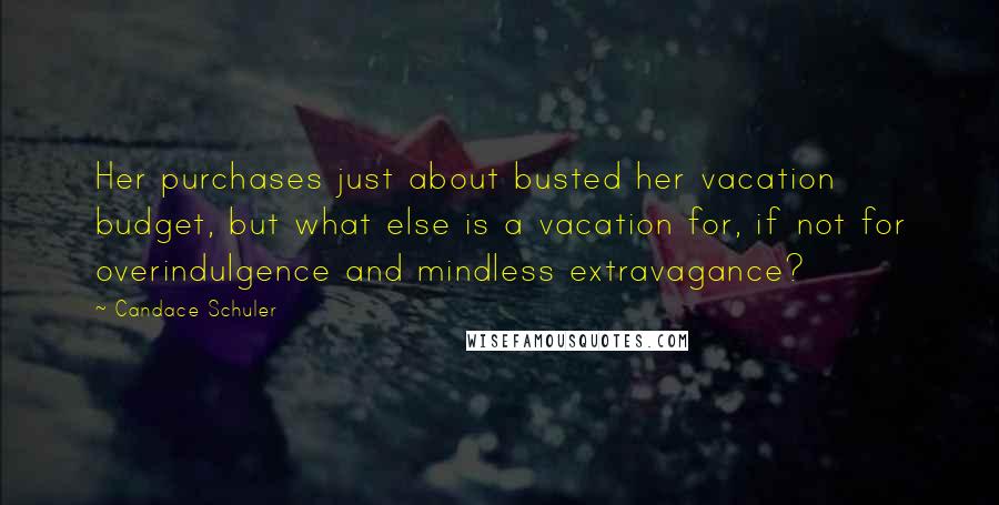 Candace Schuler Quotes: Her purchases just about busted her vacation budget, but what else is a vacation for, if not for overindulgence and mindless extravagance?