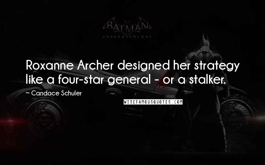 Candace Schuler Quotes: Roxanne Archer designed her strategy like a four-star general - or a stalker.